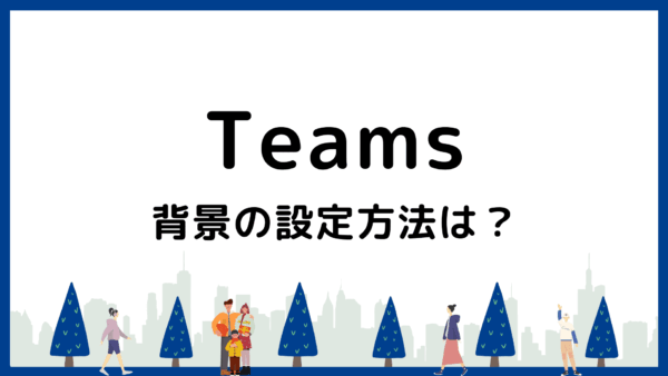 Teamsの背景設定方法｜できない原因と対処法も解説【PC・スマホ対応】