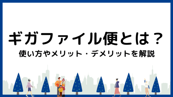 ギガファイル便とは？使い方やメリット・デメリットを徹底解説