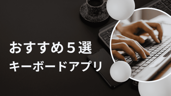 キーボードアプリおすすめ5選｜入力しやすい人気アプリと安全な選び方